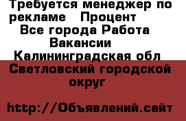 Требуется менеджер по рекламе › Процент ­ 50 - Все города Работа » Вакансии   . Калининградская обл.,Светловский городской округ 